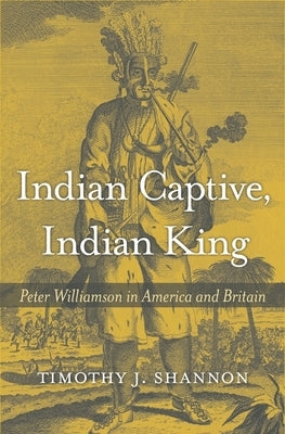 Indian Captive, Indian King: Peter Williamson in America and Britain by Shannon, Timothy J.