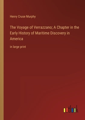The Voyage of Verrazzano; A Chapter in the Early History of Maritime Discovery in America: in large print by Murphy, Henry Cruse