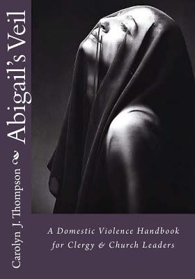 Abigail's Veil: A Domestic Violence Handbook for Clergy and Church Leaders by Thompson, Carolyn J.