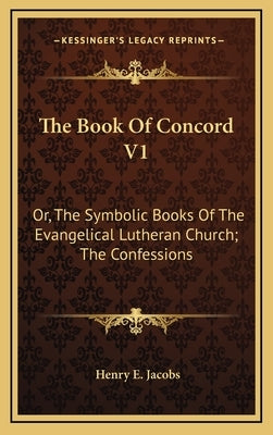 The Book of Concord V1: Or, the Symbolic Books of the Evangelical Lutheran Church; The Confessions by Jacobs, Henry E.