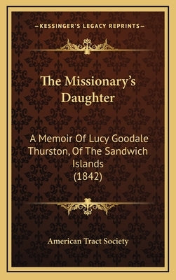 The Missionary's Daughter: A Memoir Of Lucy Goodale Thurston, Of The Sandwich Islands (1842) by American Tract Society