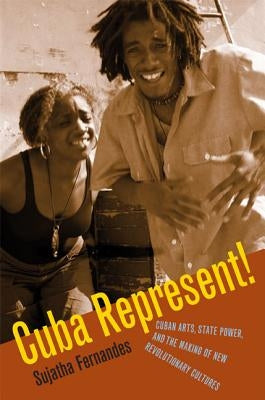 Cuba Represent!: Cuban Arts, State Power, and the Making of New Revolutionary Cultures by Fernandes, Sujatha