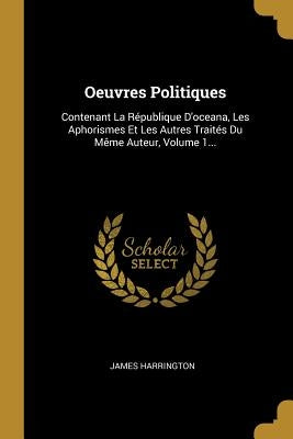 Oeuvres Politiques: Contenant La République D'oceana, Les Aphorismes Et Les Autres Traités Du Même Auteur, Volume 1... by Harrington, James