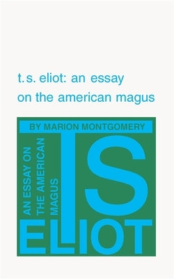 T. S. Eliot: An Essay on the American Magus by Montgomery, Marion