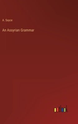An Assyrian Grammar by Sayce, A.
