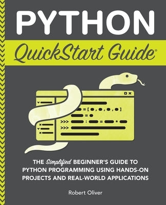 Python QuickStart Guide: The Simplified Beginner's Guide to Python Programming Using Hands-On Projects and Real-World Applications by Oliver, Robert