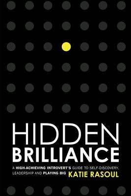 Hidden Brilliance: A High-Achieving Introvert's Guide to Self-Discovery, Leadership and Playing Big by Rasoul, Katie