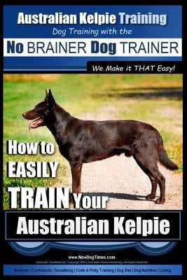 Australian Kelpie Training - Dog Training with the No BRAINER Dog TRAINER We Make it THAT Easy!: How to EASILY TRAIN Your Australian Kelpie by Pearce, Paul Allen