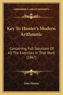 Key To Hunter's Modern Arithmetic: Containing Full Solutions Of All The Exercises In That Work (1867) by Hunter, John