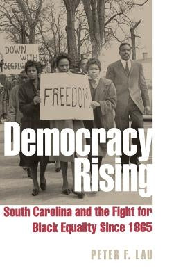 Democracy Rising: South Carolina and the Fight for Black Equality Since 1865 by Lau, Peter F.