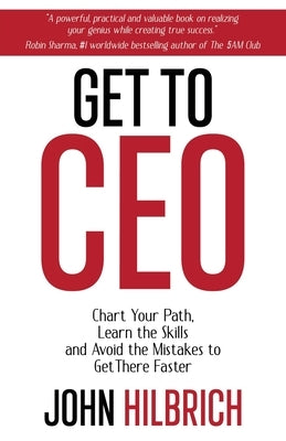Get to CEO: Chart Your Path, Learn the Skills and Avoid the Mistakes to Get There Faster by Hilbrich, John