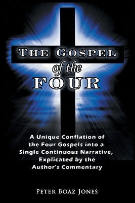 The Gospel of the Four: A Unique Conflation of the Four Gospels into a Single Continuous Narrative, Explicated by the Author's Commentary by Jones, Peter Boaz