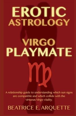 Erotic Astrology: Virgo Playmate: A relationship guide to understanding which sun signs are compatible and which collide with the virtuo by Arquette, Beatrice E.