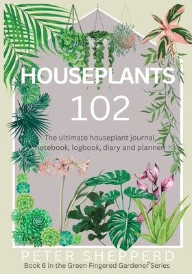 Houseplants 102: The ultimate houseplant journal, notebook, logbook, diary and planner. by Shepperd, Peter