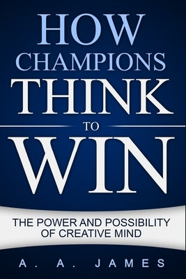 How Champions Think to Win: The Power and Possibility of Creative Mind by James, A. a.