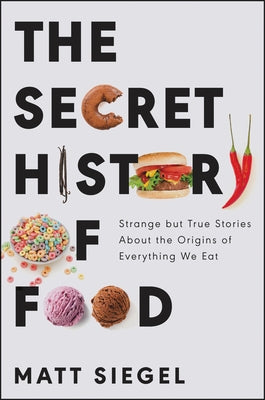 The Secret History of Food: Strange But True Stories about the Origins of Everything We Eat by Siegel, Matt