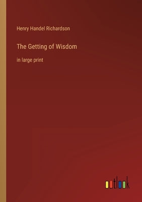 The Getting of Wisdom: in large print by Richardson, Henry Handel