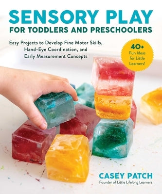 Sensory Play for Toddlers and Preschoolers: Easy Projects to Develop Fine Motor Skills, Hand-Eye Coordination, and Early Measurement Concepts by Patch, Casey