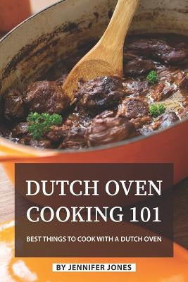 Dutch Oven Cooking 101: Best Things to Cook with a Dutch Oven by Jones, Jennifer