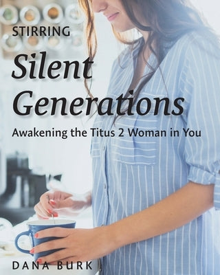 Stirring Silent Generations: Awakening the Titus 2 Woman in You by Burk, Dana