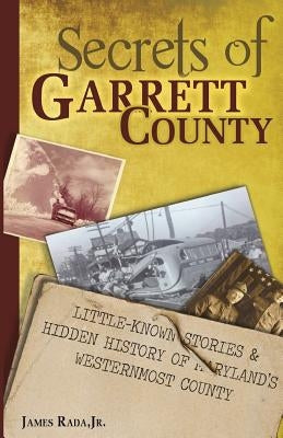 Secrets of Garrett County: Little-Known Stories & Hidden History of Maryland's Westernmost County by Rada Jr, James