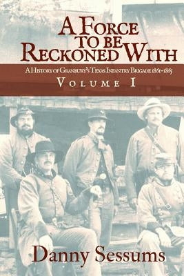 A Force to Be Reckoned with: (a History of Granbury's Texas Infantry Brigade 1861-1865) by Sessums, Danny