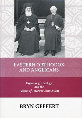 Eastern Orthodox and Anglicans: Diplomacy, Theology, and the Politics of Interwar Ecumenism by Geffert, Bryn
