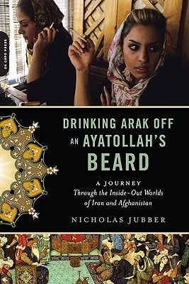 Drinking Arak Off an Ayatollah's Beard: A Journey Through the Inside-Out Worlds of Iran and Afghanistan by Jubber, Nicholas