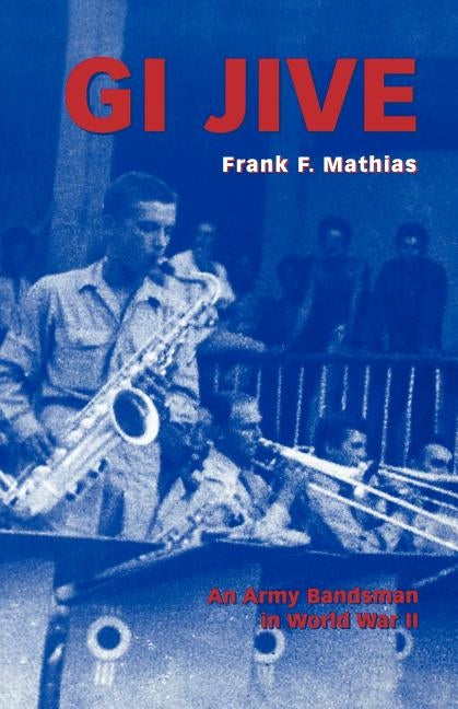 GI Jive: An Army Bandsman in World War II by Mathias, Frank F.