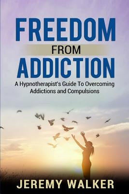 Freedom From Addiction: A Hypnotherapist's Guide to Overcoming Addictions and Compulsions by Walker, Jeremy