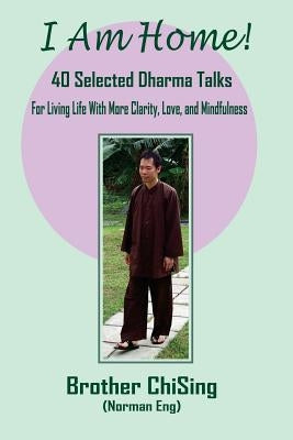 I Am Home: 40 Selected DharmaTalks For Living Life With Clarity, Love, and Mindfulness by (Norman Eng), Brother Chising