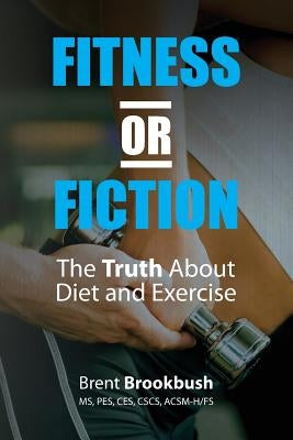 Fitness or Fiction (Volume 1): The Truth About Diet and Exercise by Brookbush, Brent