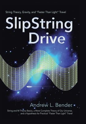SlipString Drive: String Theory, Gravity, and Faster Than Light Travel by Bender, Andrew L.