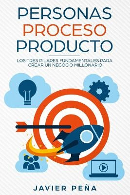 Personas, Proceso y Producto: Los Tres Pilares Fundamentales Para Crear Un Negocio Millonario by Pena, Javier