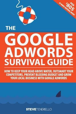 The Google AdWords Survival Guide: How To Keep Your Head Above Water, Outsmart Your Competitors, Prevent Bleeding Budget and Grow Your Local Business by Donigian, Julia