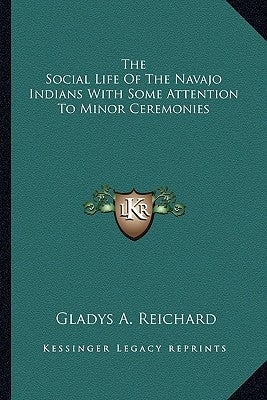 The Social Life of the Navajo Indians with Some Attention to Minor Ceremonies by Reichard, Gladys a.
