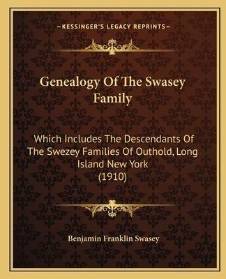 Genealogy Of The Swasey Family: Which Includes The Descendants Of The Swezey Families Of Outhold, Long Island New York (1910) by Swasey, Benjamin Franklin
