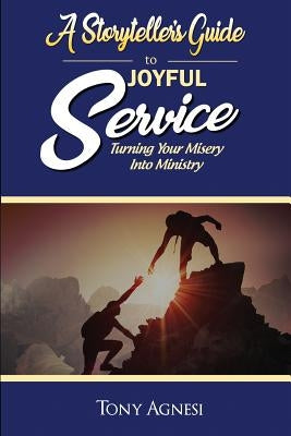 A Storyteller's Guide to Joyful Service: Turning Your Misery Into Ministry by Agnesi, Tony