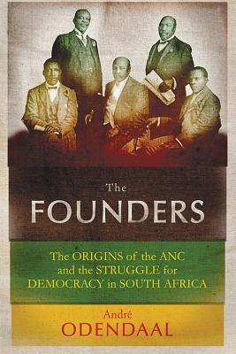 The Founders: The Origins of the ANC and the Struggle for Democracy in South Africa by Odendaal, André
