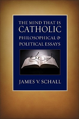 The Mind That Is Catholic: Philosophical & Political Essays by Schall, James V.