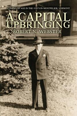 A Capital Upbringing: Coming of Age in the 1930's in Montpelier, Vermont by Webster, Robert N.