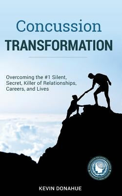 Concussion Transformation: Overcoming the #1 Silent, Secret Killer of Relationships, Careers, and Lives by Donahue, Kevin