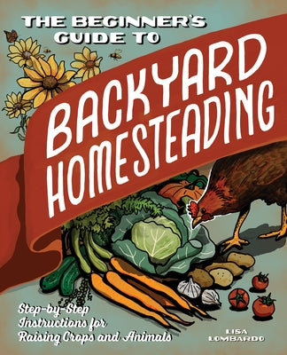 The Beginner's Guide to Backyard Homesteading: Step-By-Step Instructions for Raising Crops and Animals by Lombardo, Lisa