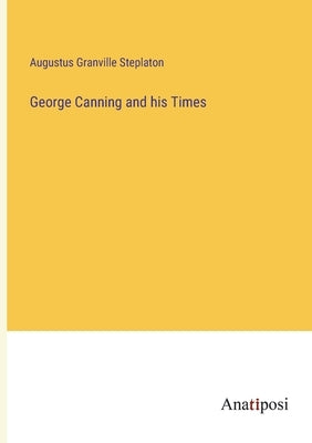 George Canning and his Times by Steplaton, Augustus Granville