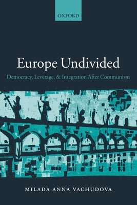 Europe Undivided: Democracy, Leverage, and Integration After Communism by Vachudova, Milada Anna