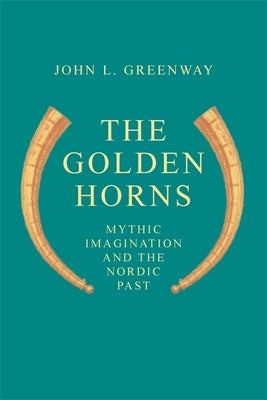 The Golden Horns: Mythic Imagination and the Nordic Past by Greenway, John L.