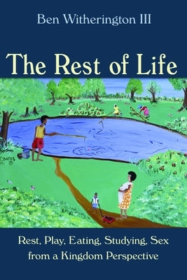 Rest of Life: Rest, Play, Eating, Studying, Sex from a Kingdom Perspective by Witherington, Ben