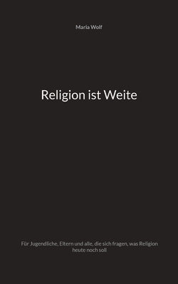 Religion ist Weite: Für Jugendliche, Eltern und alle, die sich fragen, was Religion heute noch soll by Wolf, Maria