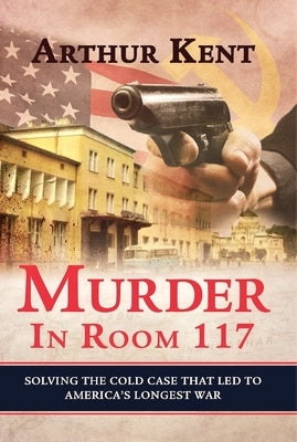 Murder in Room 117: Solving the Cold Case That Led to America's Longest War by Kent, Arthur