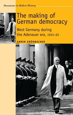 The Making of German Democracy: West Germany During the Adenauer Era, 1945-65 by Grunbacher, Armin